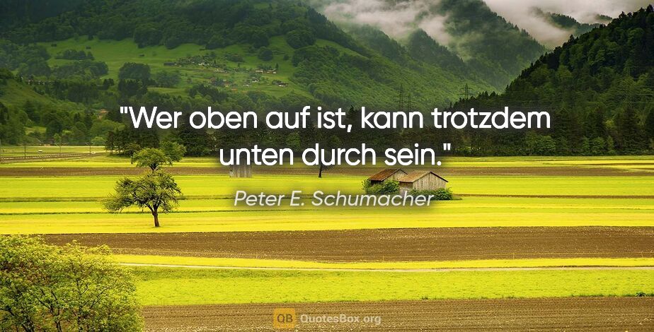 Peter E. Schumacher Zitat: "Wer oben auf ist, kann trotzdem unten durch sein."