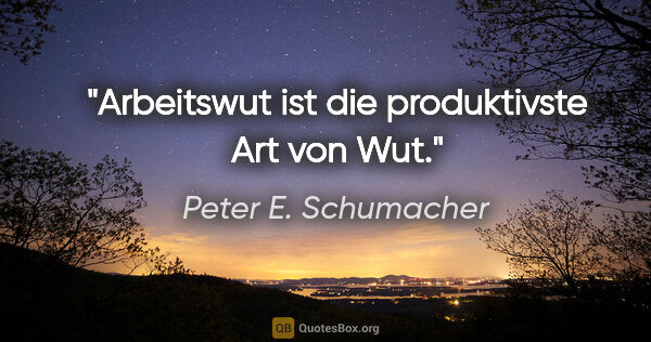 Peter E. Schumacher Zitat: "Arbeitswut ist die produktivste Art von Wut."