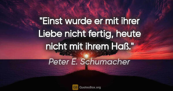 Peter E. Schumacher Zitat: "Einst wurde er mit ihrer Liebe nicht fertig,

heute nicht mit..."