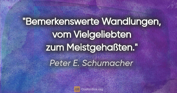 Peter E. Schumacher Zitat: "Bemerkenswerte Wandlungen, vom Vielgeliebten zum Meistgehaßten."