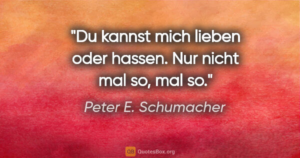 Peter E. Schumacher Zitat: "Du kannst mich lieben oder hassen.

Nur nicht mal so, mal so."