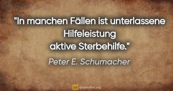Peter E. Schumacher Zitat: "In manchen Fällen ist unterlassene Hilfeleistung aktive..."
