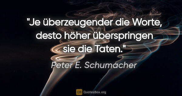 Peter E. Schumacher Zitat: "Je überzeugender die Worte, desto höher überspringen sie die..."