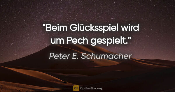 Peter E. Schumacher Zitat: "Beim Glücksspiel wird um Pech gespielt."
