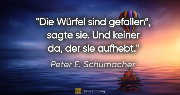 Peter E. Schumacher Zitat: ""Die Würfel sind gefallen“, sagte sie. "Und keiner da, der sie..."