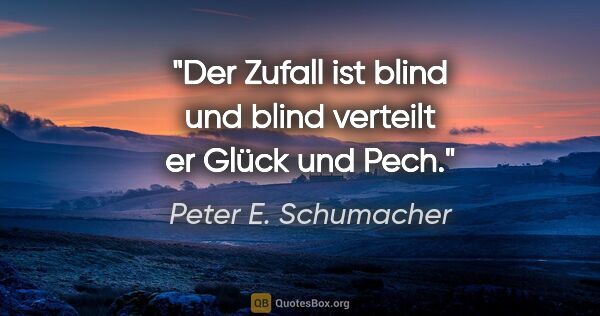 Peter E. Schumacher Zitat: "Der Zufall ist blind und blind verteilt er Glück und Pech."