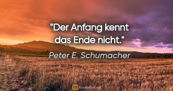 Peter E. Schumacher Zitat: "Der Anfang kennt das Ende nicht."