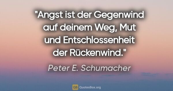 Peter E. Schumacher Zitat: "Angst ist der Gegenwind auf deinem Weg,

Mut und..."