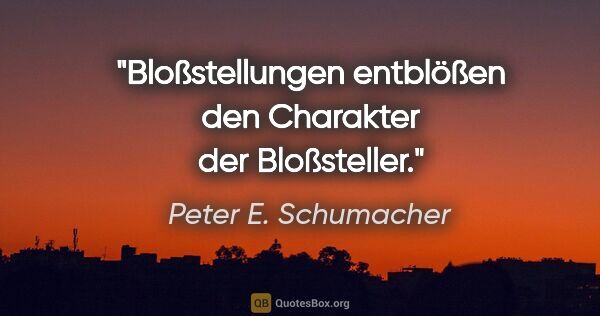 Peter E. Schumacher Zitat: "Bloßstellungen entblößen den Charakter der Bloßsteller."