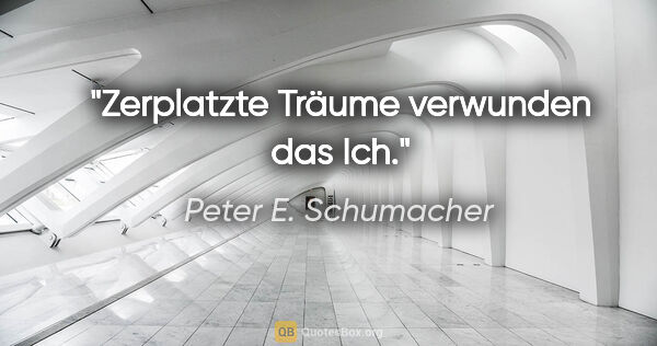 Peter E. Schumacher Zitat: "Zerplatzte Träume verwunden das Ich."