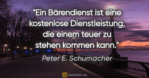 Peter E. Schumacher Zitat: "Ein Bärendienst ist eine kostenlose Dienstleistung,

die einem..."