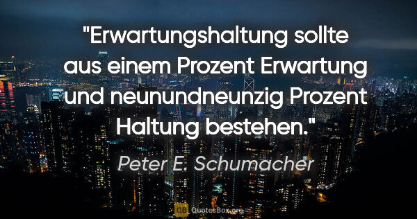 Peter E. Schumacher Zitat: "Erwartungshaltung sollte aus einem Prozent Erwartung und..."