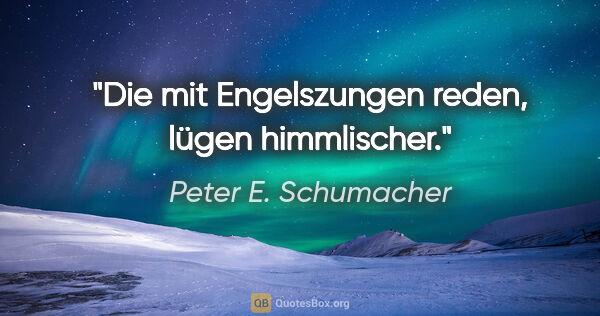 Peter E. Schumacher Zitat: "Die mit Engelszungen reden, lügen himmlischer."
