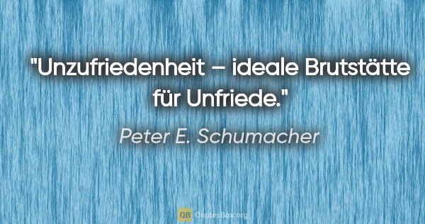 Peter E. Schumacher Zitat: "Unzufriedenheit – ideale Brutstätte für Unfriede."