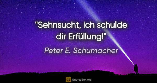 Peter E. Schumacher Zitat: "Sehnsucht, ich schulde dir Erfüllung!"