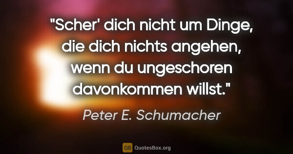 Peter E. Schumacher Zitat: "Scher' dich nicht um Dinge, die dich nichts angehen,
wenn du..."