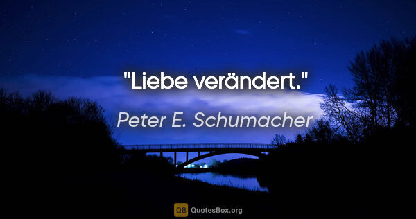 Peter E. Schumacher Zitat: "Liebe verändert."