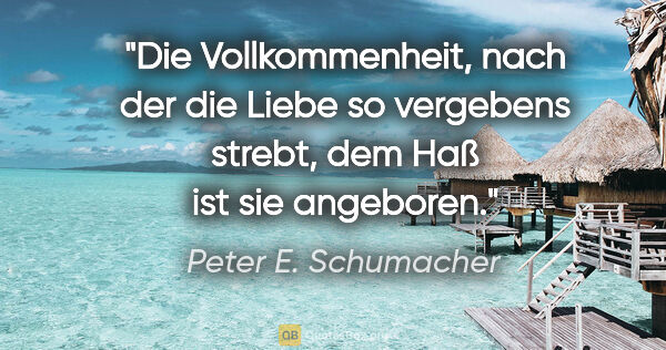 Peter E. Schumacher Zitat: "Die Vollkommenheit, nach der die Liebe so vergebens..."