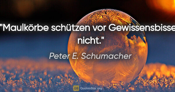 Peter E. Schumacher Zitat: "Maulkörbe schützen vor Gewissensbissen nicht."