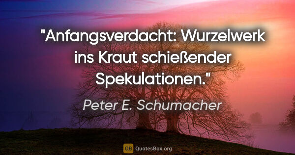 Peter E. Schumacher Zitat: "Anfangsverdacht: Wurzelwerk ins Kraut schießender Spekulationen."