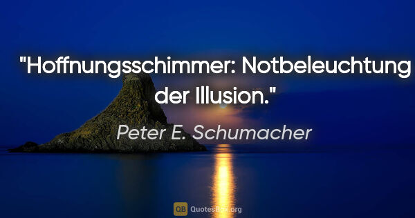 Peter E. Schumacher Zitat: "Hoffnungsschimmer: Notbeleuchtung der Illusion."