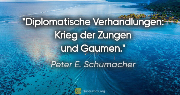 Peter E. Schumacher Zitat: "Diplomatische Verhandlungen: Krieg der Zungen und Gaumen."