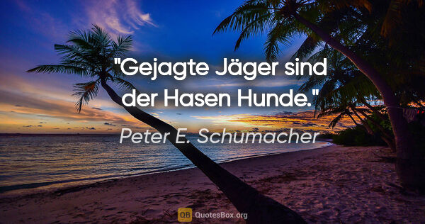 Peter E. Schumacher Zitat: "Gejagte Jäger sind der Hasen Hunde."