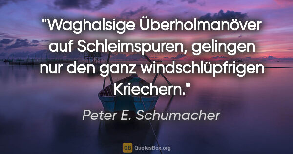 Peter E. Schumacher Zitat: "Waghalsige Überholmanöver auf Schleimspuren,
gelingen nur den..."