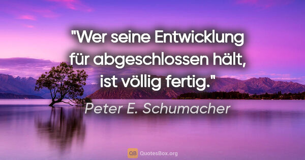 Peter E. Schumacher Zitat: "Wer seine Entwicklung für abgeschlossen hält, ist völlig fertig."