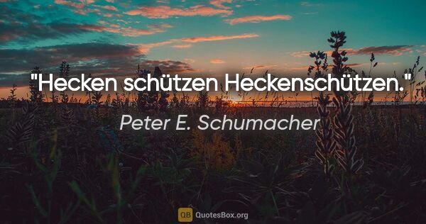 Peter E. Schumacher Zitat: "Hecken schützen Heckenschützen."