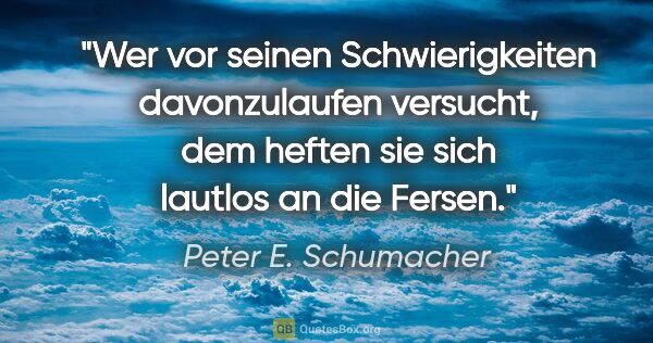 Peter E. Schumacher Zitat: "Wer vor seinen Schwierigkeiten davonzulaufen versucht,
dem..."
