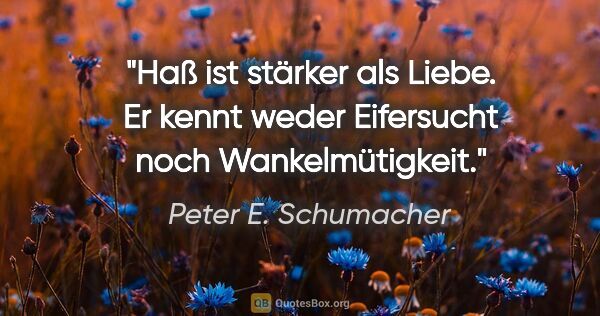 Peter E. Schumacher Zitat: "Haß ist stärker als Liebe. Er kennt weder Eifersucht noch..."