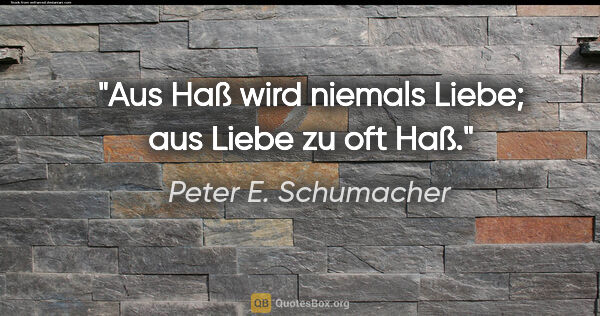 Peter E. Schumacher Zitat: "Aus Haß wird niemals Liebe;
aus Liebe zu oft Haß."