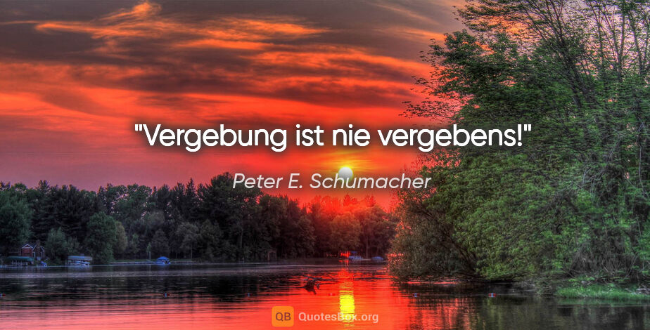 Peter E. Schumacher Zitat: "Vergebung ist nie vergebens!"