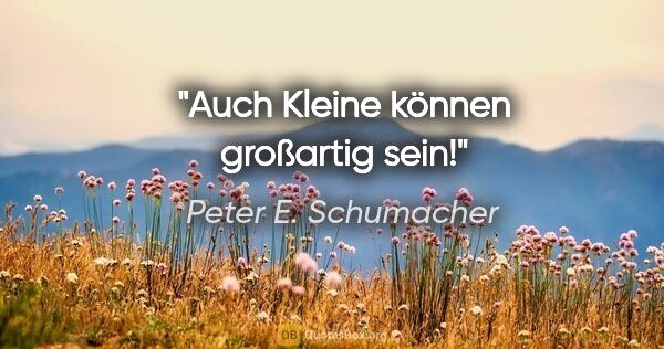 Peter E. Schumacher Zitat: "Auch Kleine können großartig sein!"