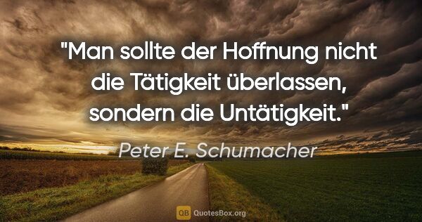 Peter E. Schumacher Zitat: "Man sollte der Hoffnung nicht die Tätigkeit überlassen,..."