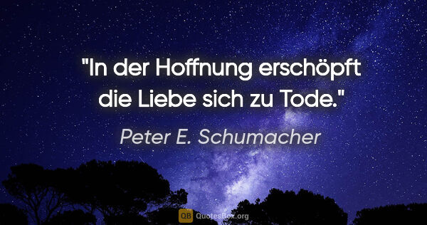 Peter E. Schumacher Zitat: "In der Hoffnung erschöpft die Liebe sich zu Tode."