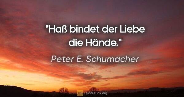 Peter E. Schumacher Zitat: "Haß bindet der Liebe die Hände."