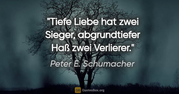 Peter E. Schumacher Zitat: "Tiefe Liebe hat zwei Sieger,

abgrundtiefer Haß zwei Verlierer."