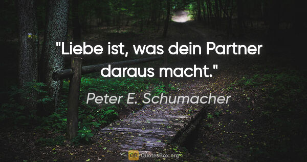 Peter E. Schumacher Zitat: "Liebe ist, was dein Partner daraus macht."