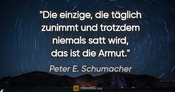 Peter E. Schumacher Zitat: "Die einzige, die täglich zunimmt und trotzdem niemals satt..."