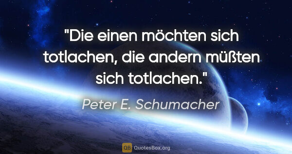 Peter E. Schumacher Zitat: "Die einen möchten sich totlachen,

die andern müßten sich..."