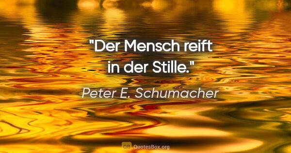 Peter E. Schumacher Zitat: "Der Mensch reift in der Stille."