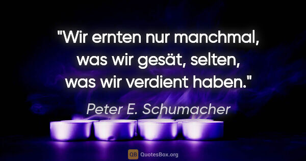 Peter E. Schumacher Zitat: "Wir ernten nur manchmal, was wir gesät,
selten, was wir..."