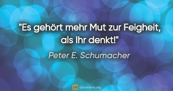 Peter E. Schumacher Zitat: "Es gehört mehr Mut zur Feigheit, als Ihr denkt!"
