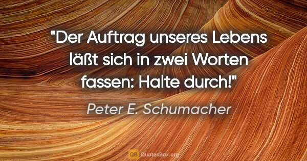 Peter E. Schumacher Zitat: "Der Auftrag unseres Lebens läßt sich in zwei Worten fassen:..."