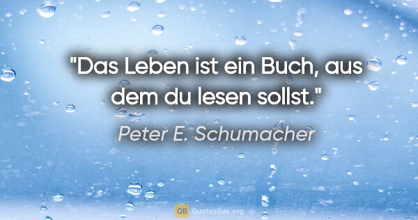 Peter E. Schumacher Zitat: "Das Leben ist ein Buch, aus dem du lesen sollst."
