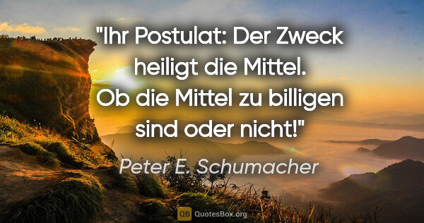Peter E. Schumacher Zitat: "Ihr Postulat: Der Zweck heiligt die Mittel.
Ob die Mittel zu..."
