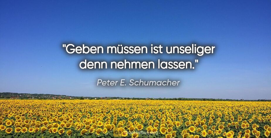 Peter E. Schumacher Zitat: "Geben müssen ist unseliger denn nehmen lassen."