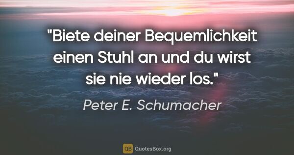 Peter E. Schumacher Zitat: "Biete deiner Bequemlichkeit einen Stuhl an
und du wirst sie..."